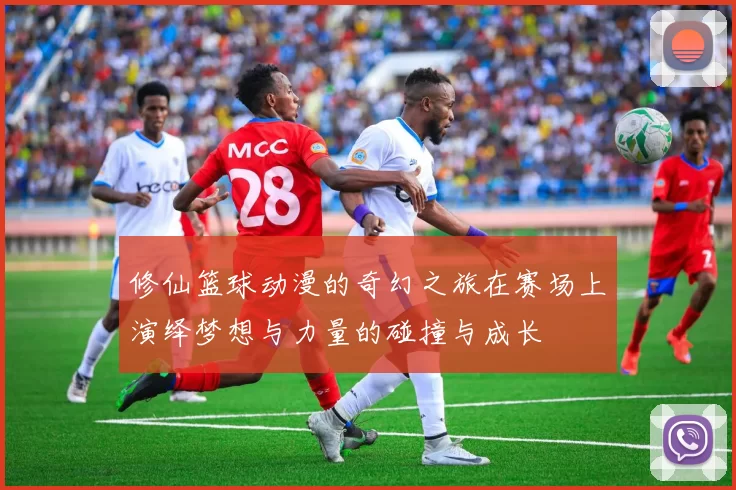 修仙篮球动漫的奇幻之旅在赛场上演绎梦想与力量的碰撞与成长