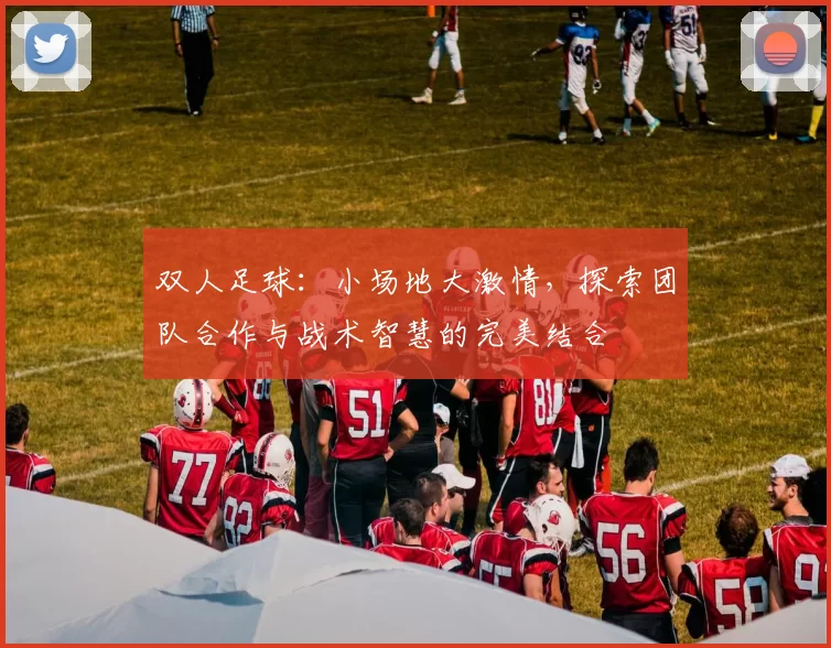 双人足球：小场地大激情，探索团队合作与战术智慧的完美结合