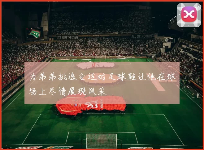 为弟弟挑选合适的足球鞋让他在球场上尽情展现风采