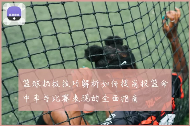 篮球扔板技巧解析如何提高投篮命中率与比赛表现的全面指南