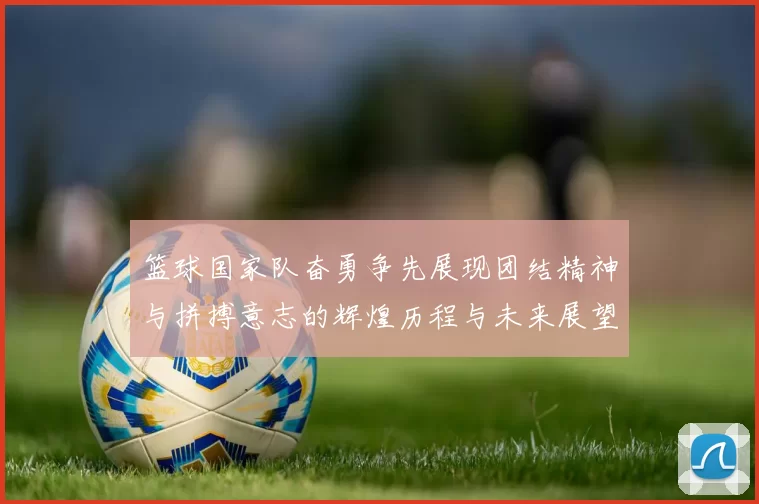 篮球国家队奋勇争先展现团结精神与拼搏意志的辉煌历程与未来展望