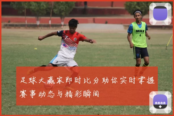 足球大赢家即时比分助你实时掌握赛事动态与精彩瞬间