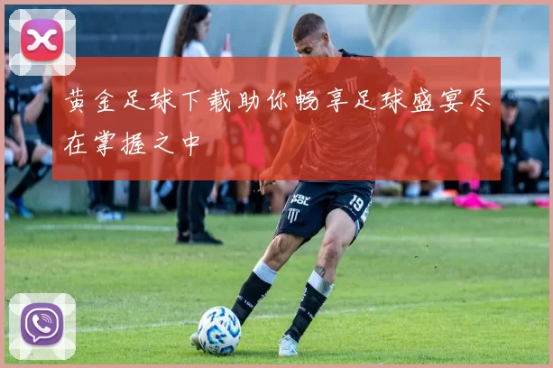 黄金足球下载助你畅享足球盛宴尽在掌握之中