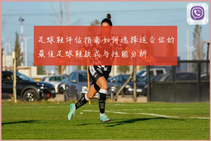 足球鞋评估指南如何选择适合你的最佳足球鞋款式与性能分析