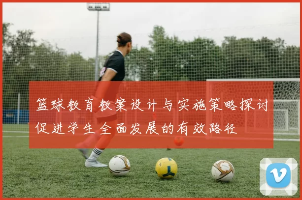 篮球教育教案设计与实施策略探讨促进学生全面发展的有效路径