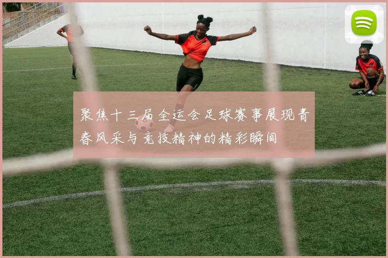 聚焦十三届全运会足球赛事展现青春风采与竞技精神的精彩瞬间