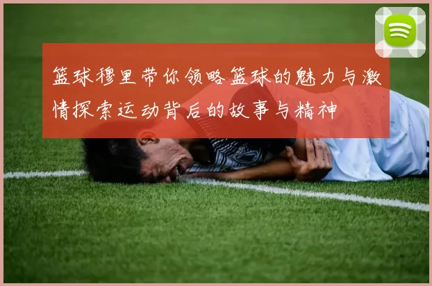 篮球穆里带你领略篮球的魅力与激情探索运动背后的故事与精神